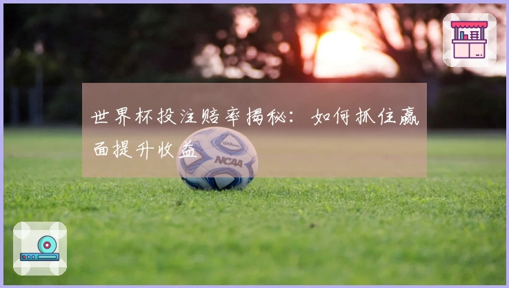 世界杯投注赔率揭秘：如何抓住赢面提升收益