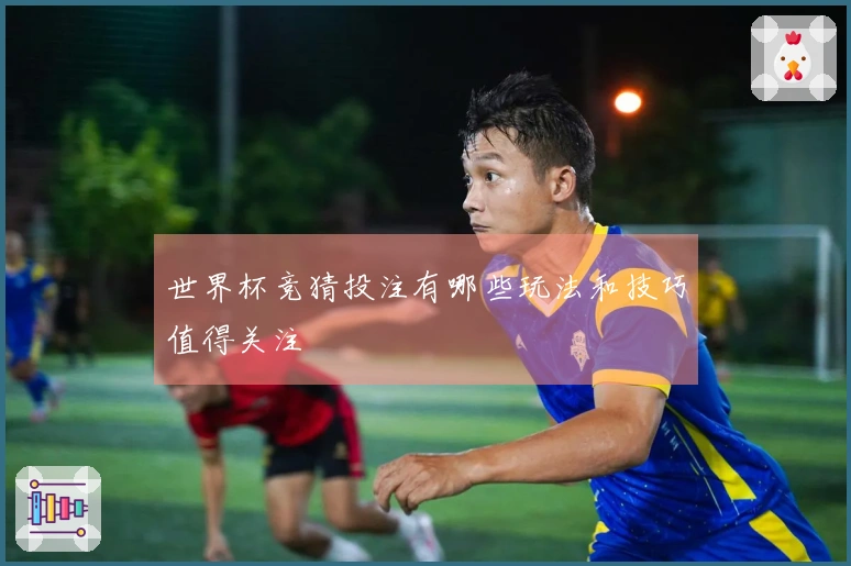 世界杯竞猜投注有哪些玩法和技巧值得关注