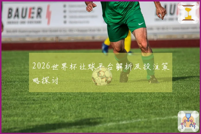 2026世界杯让球平台解析及投注策略探讨