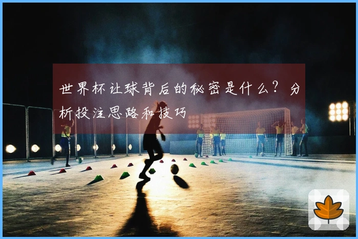 世界杯让球背后的秘密是什么？分析投注思路和技巧