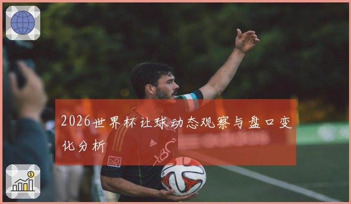2026世界杯让球动态观察与盘口变化分析