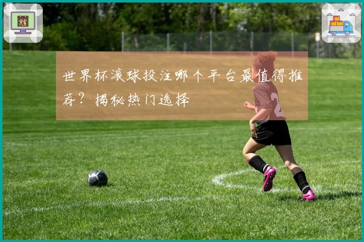 世界杯滚球投注哪个平台最值得推荐？揭秘热门选择