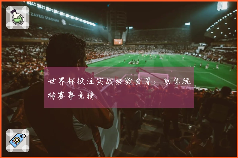 世界杯投注实战经验分享，助你玩转赛事竞猜