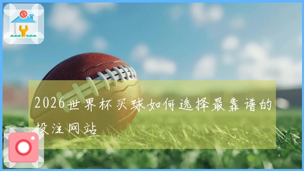 2026世界杯买球如何选择最靠谱的投注网站